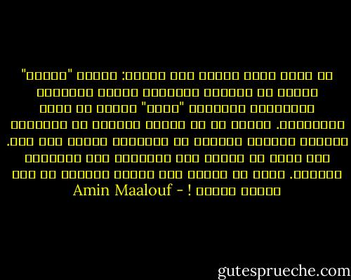إن كلاً منّا مؤتمن على إرثين: الأول "عمودي" يأتيه من أسلافه وتقاليد شعوبه وطائفته الدينية، والثاني "أفقي" يأتيه من عصره ومعاصريه. ويبدو لي أن الإرث الثاني هو أكثرهما حسماً، ويكتسب المزيد من الأهمية يوماً بعد يوم. ومع ذلك، لا تنعكس هذه الحقيقة على إدراكنا أنفسنا. فنحن لا ننتسب إلى إرثنا الأفقي بل إلى إرثنا الآخر ! - Amin Maalouf