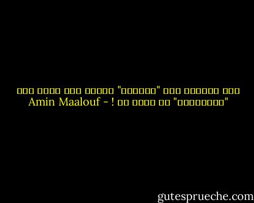 سوف يتلاشى إله "الكيف؟" يوماً ما، ولكن إله "اللماذا؟" لن يموت قط ! - Amin Maalouf