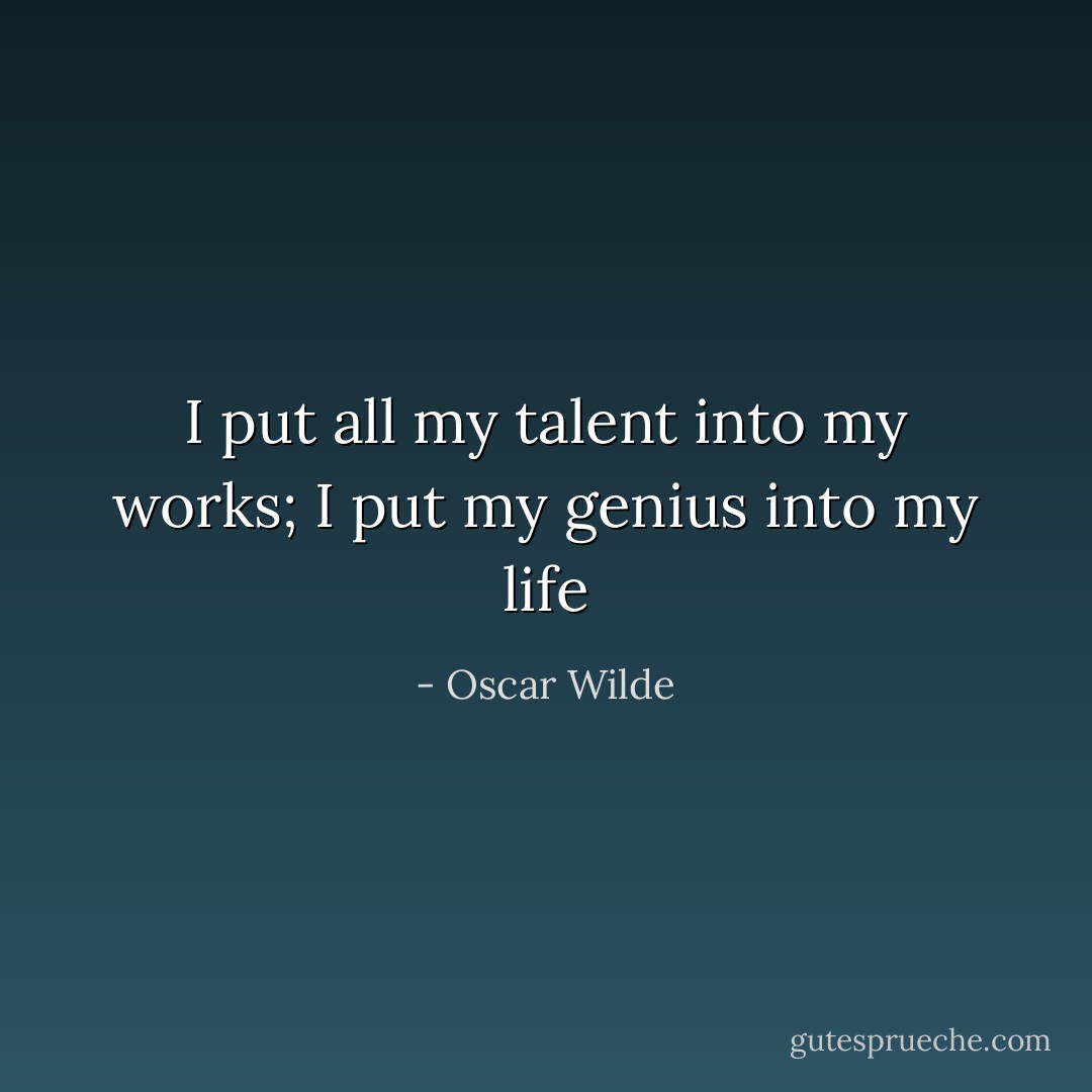 I put all my talent into my works; I put my genius into my life - Oscar Wilde