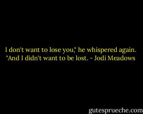 I don't want to lose you," he whispered again. "And I didn't want to be lost. - Jodi Meadows