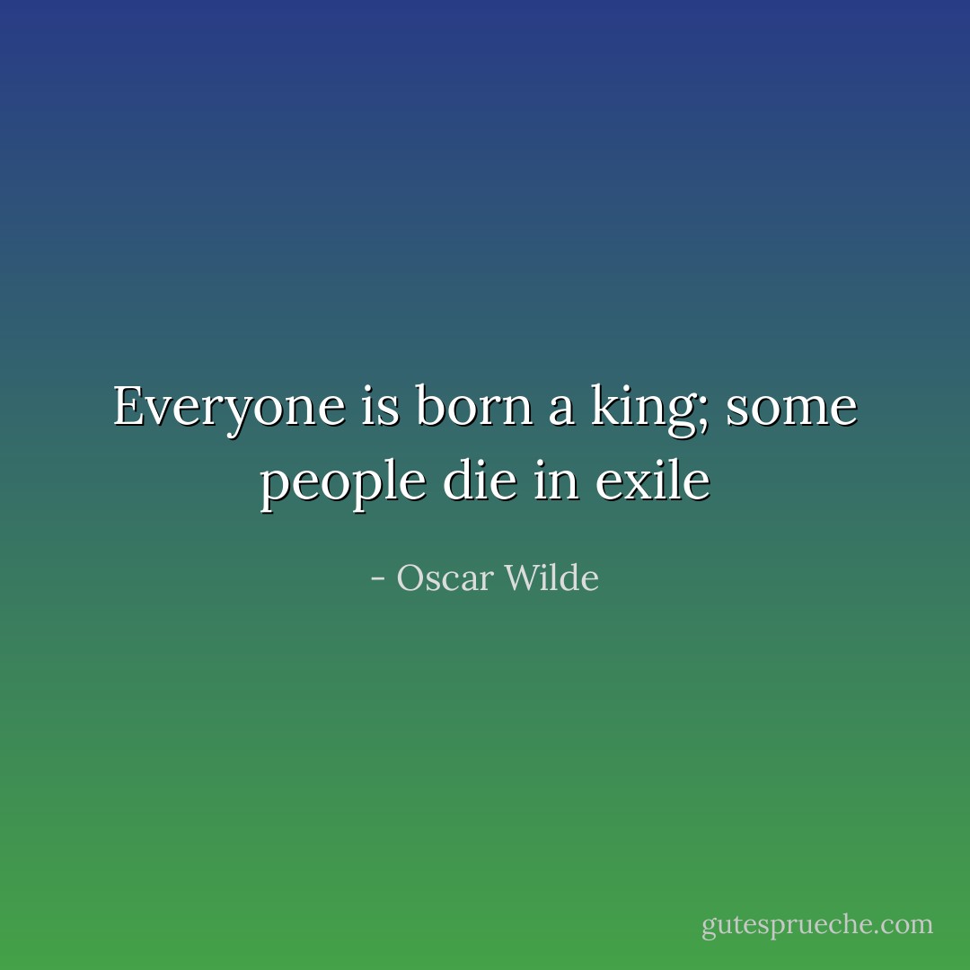Everyone is born a king; some people die in exile - Oscar Wilde