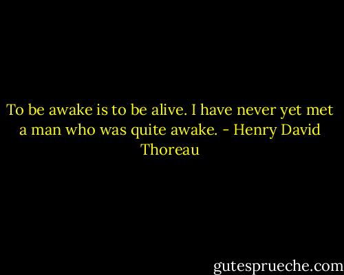 To be awake is to be alive. I have never yet met a man who was quite awake. - Henry David Thoreau