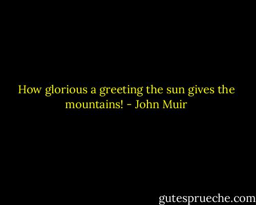 How glorious a greeting the sun gives the mountains! - John Muir