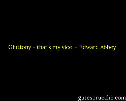 Gluttony - that's my vice  - Edward Abbey