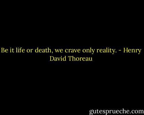 Be it life or death, we crave only reality. - Henry David Thoreau