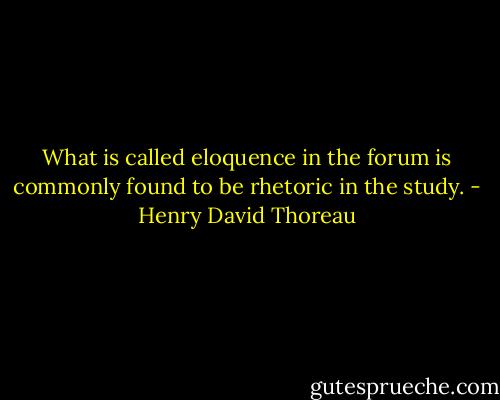 What is called eloquence in the forum is commonly found to be rhetoric in the study. - Henry David Thoreau