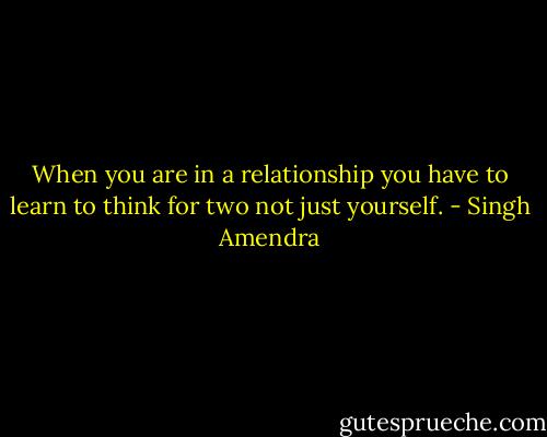 When you are in a relationship you have to learn to think for two not just yourself. - Singh Amendra