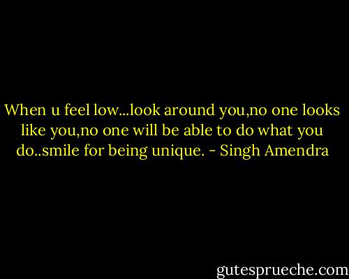 When u feel low...look around you,no one looks like you,no one will be able to do what you do..smile for being unique. - Singh Amendra