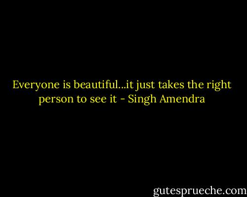 Everyone is beautiful...it just takes the right person to see it - Singh Amendra
