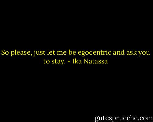 So please, just let me be egocentric and ask you to stay. - Ika Natassa