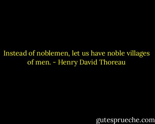 Instead of noblemen, let us have noble villages of men. - Henry David Thoreau