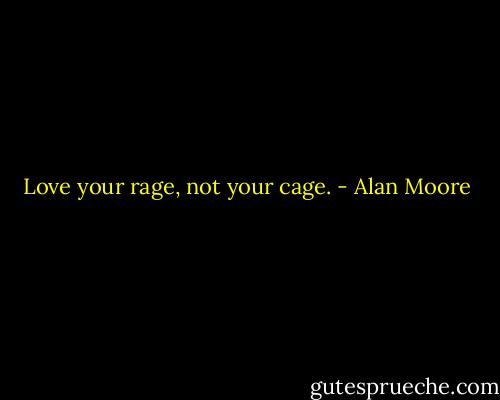 Love your rage, not your cage. - Alan Moore
