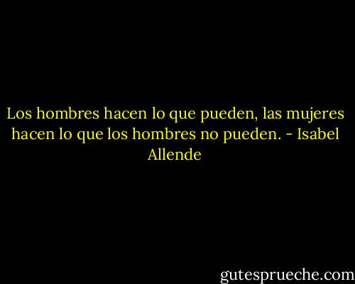 Los hombres hacen lo que pueden, las mujeres hacen lo que los hombres no pueden. - Isabel Allende