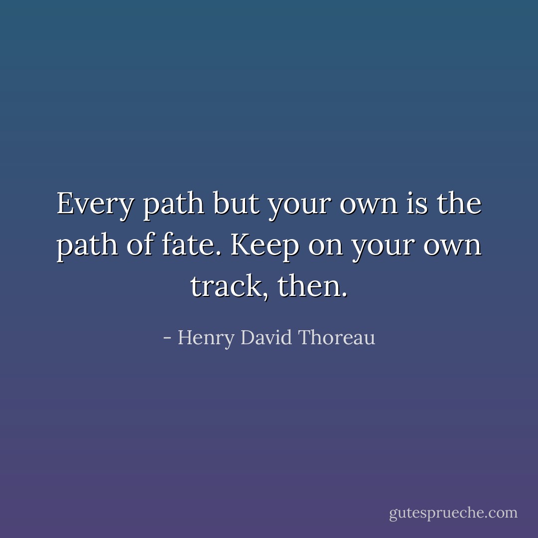 Every path but your own is the path of fate. Keep on your own track, then. - Henry David Thoreau