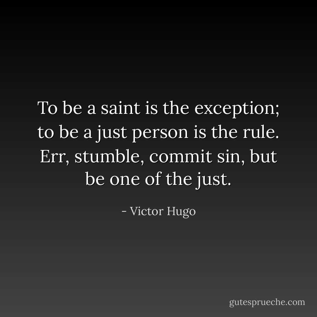To be a saint is the exception; to be a just person is the rule. Err, stumble, commit sin, but be one of the just. - Victor Hugo