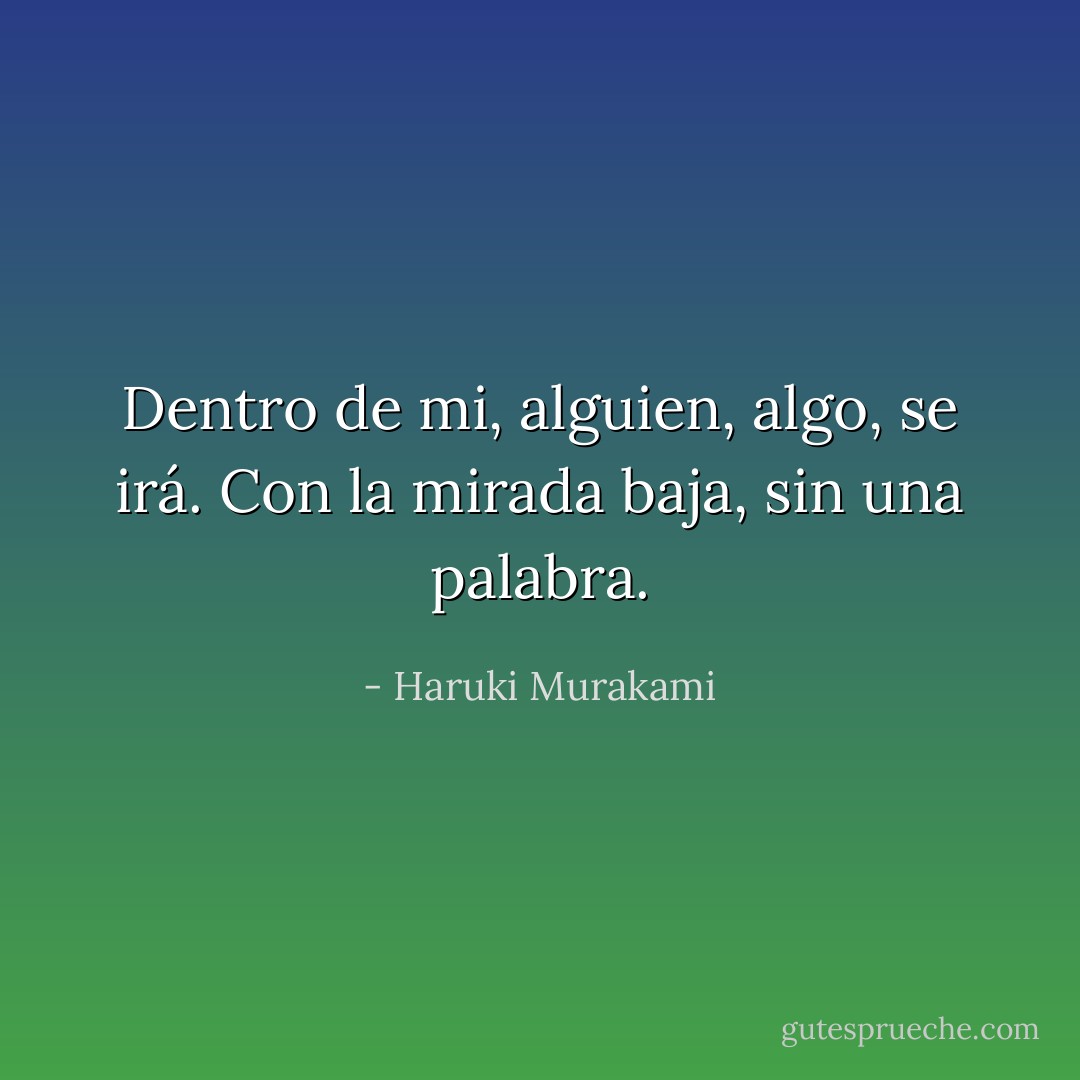 Dentro de mi, alguien, algo, se irá. Con la mirada baja, sin una palabra. - Haruki Murakami
