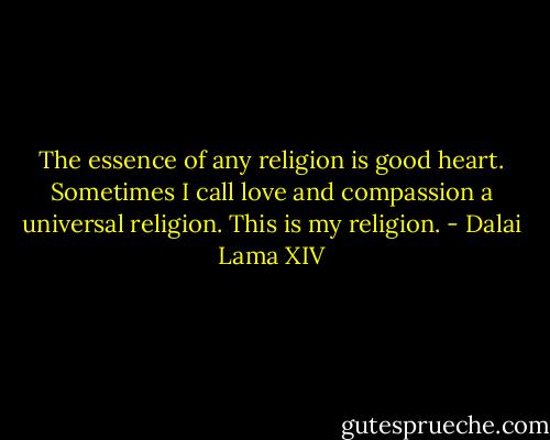 The essence of any religion is good heart. Sometimes I call love and compassion a universal religion. This is my religion. - Dalai Lama XIV