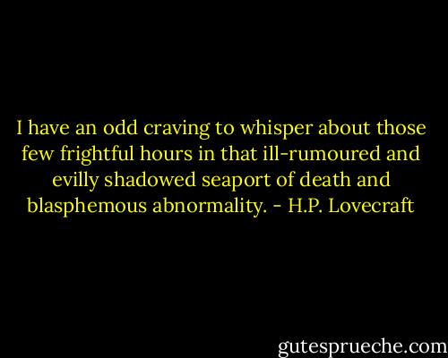 I have an odd craving to whisper about those few frightful hours in that ill-rumoured and evilly shadowed seaport of death and blasphemous abnormality. - H.P. Lovecraft