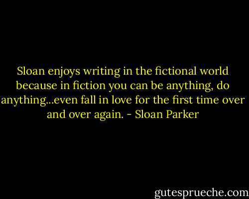 Sloan enjoys writing in the fictional world because in fiction you can be anything, do anything...even fall in love for the first time over and over again. - Sloan Parker