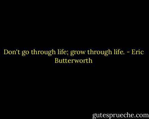 Don't go through life; grow through life. - Eric Butterworth