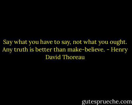 Say what you have to say, not what you ought. Any truth is better than make-believe. - Henry David Thoreau