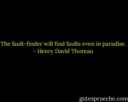 The fault-finder will find faults even in paradise. - Henry David Thoreau