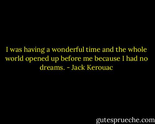 I was having a wonderful time and the whole world opened up before me because I had no dreams. - Jack Kerouac