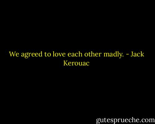 We agreed to love each other madly. - Jack Kerouac
