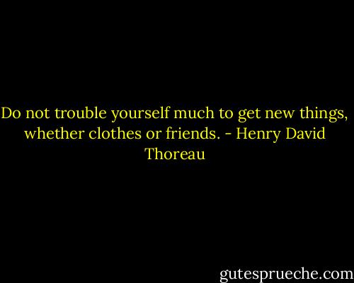 Do not trouble yourself much to get new things, whether clothes or friends. - Henry David Thoreau