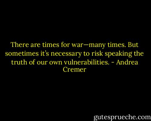 There are times for war—many times. But sometimes it’s necessary to risk speaking the truth of our own vulnerabilities. - Andrea Cremer