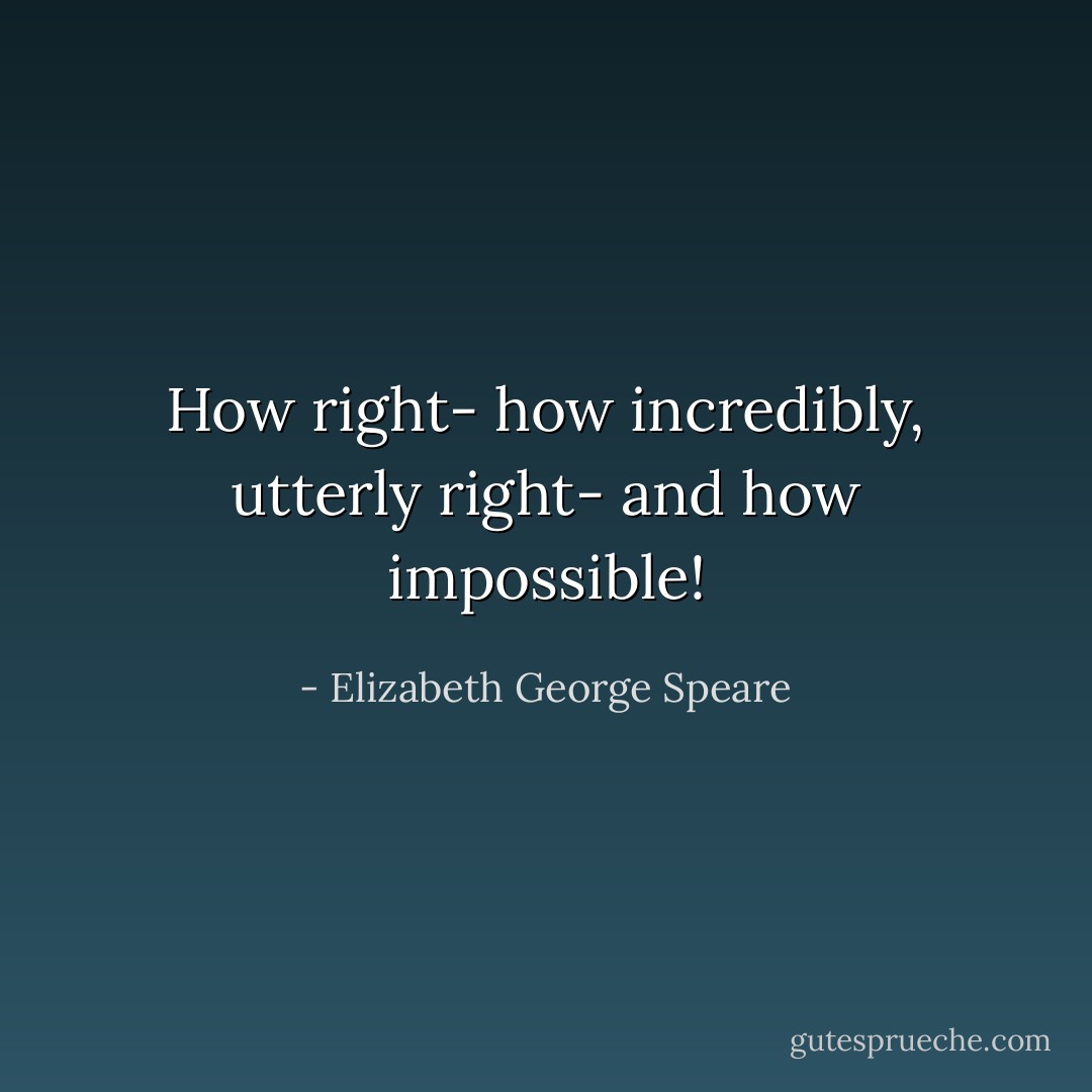 How right- how incredibly, utterly right- and how impossible! - Elizabeth George Speare