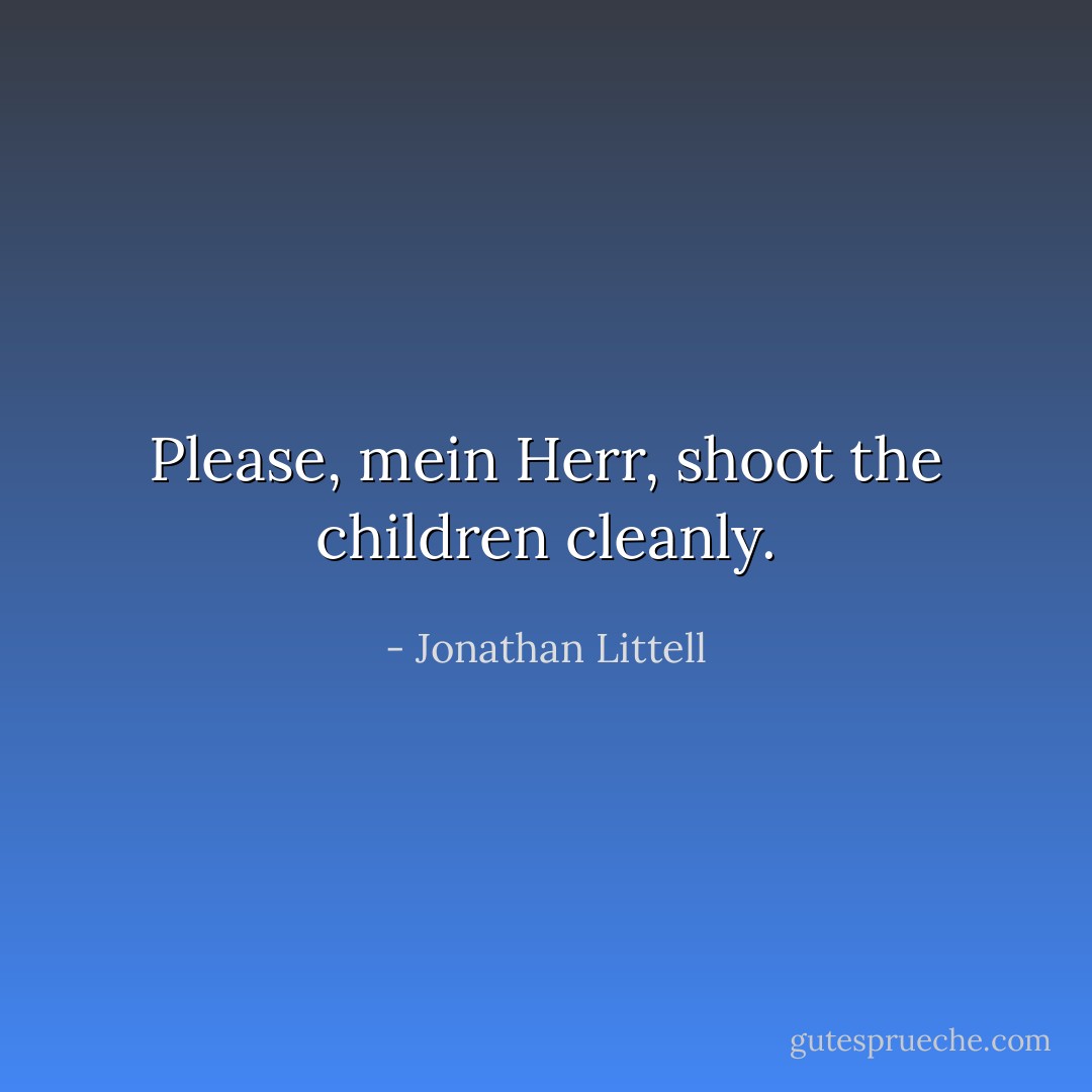 Please, mein Herr, shoot the children cleanly. - Jonathan Littell