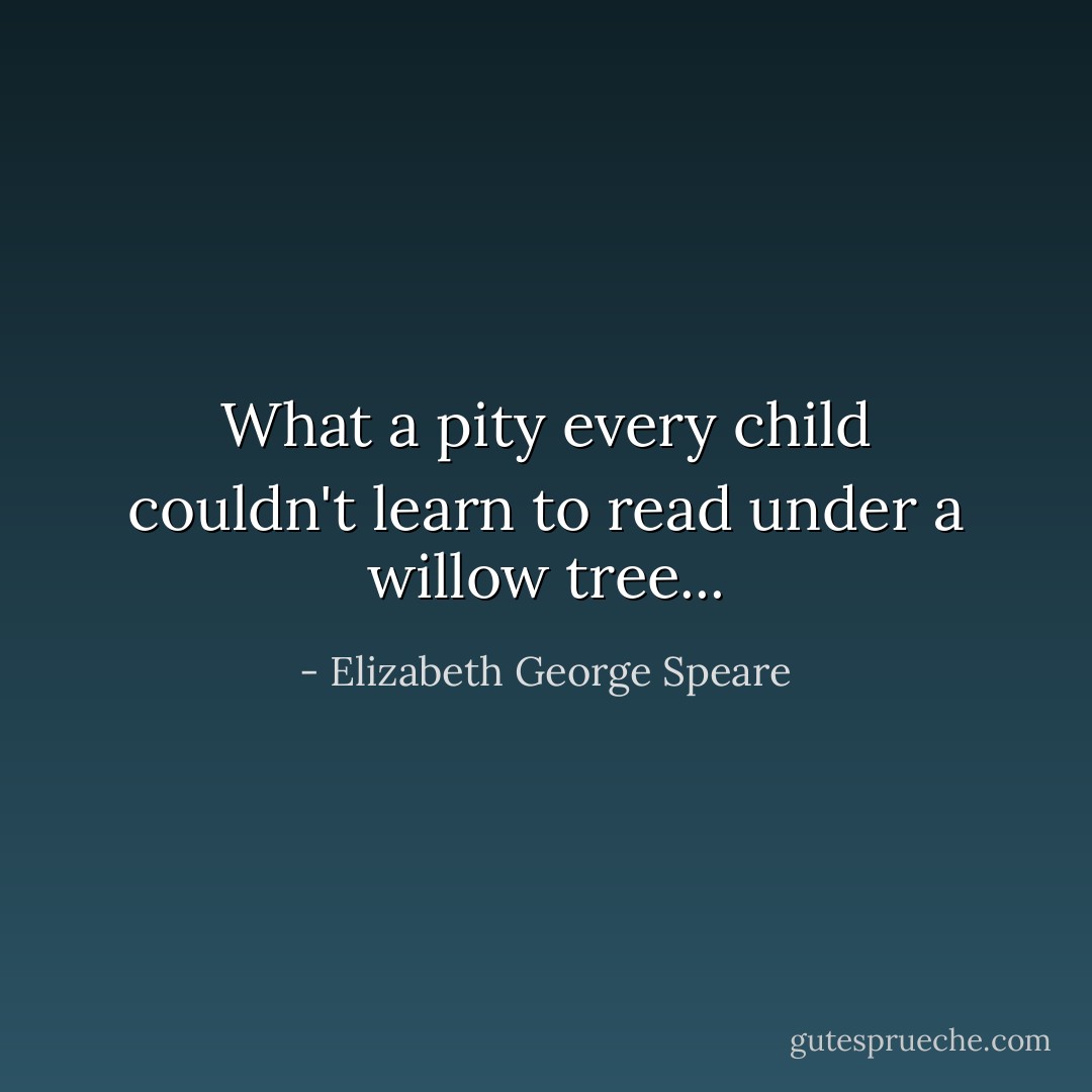What a pity every child couldn't learn to read under a willow tree... - Elizabeth George Speare