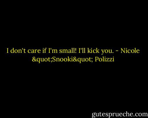 I don't care if I'm small! I'll kick you. - Nicole "Snooki" Polizzi