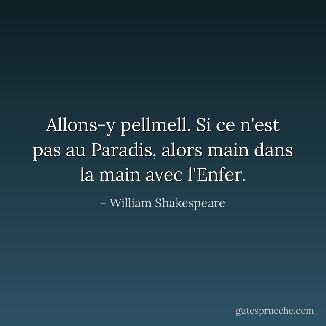 Allons-y pellmell. Si ce n'est pas au Paradis, alors main dans la main avec l'Enfer. - William Shakespeare