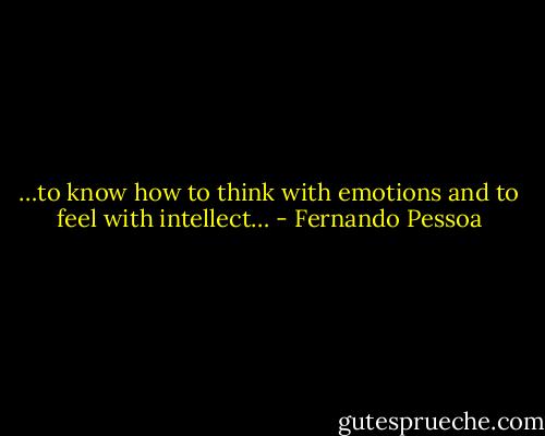 …to know how to think with emotions and to feel with intellect… - Fernando Pessoa