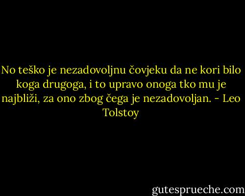 No teško je nezadovoljnu čovjeku da ne kori bilo koga drugoga, i to upravo onoga tko mu je najbliži, za ono zbog čega je nezadovoljan. - Leo Tolstoy