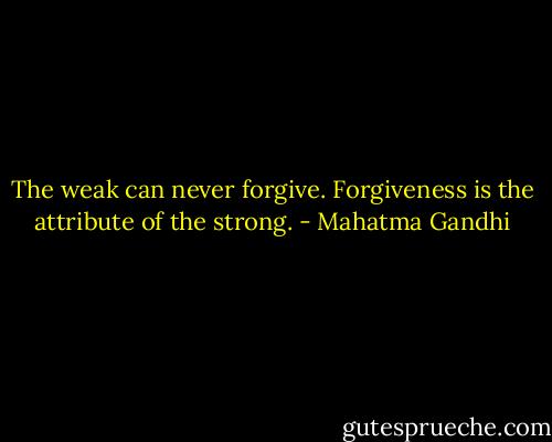 The weak can never forgive. Forgiveness is the attribute of the strong. - Mahatma Gandhi
