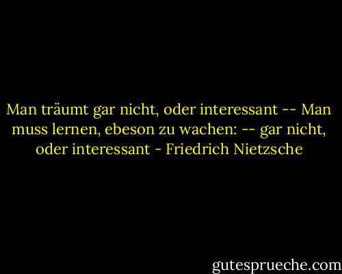 Man träumt gar nicht, oder interessant -- Man muss lernen, ebeson zu wachen: -- gar nicht, oder interessant - Friedrich Nietzsche