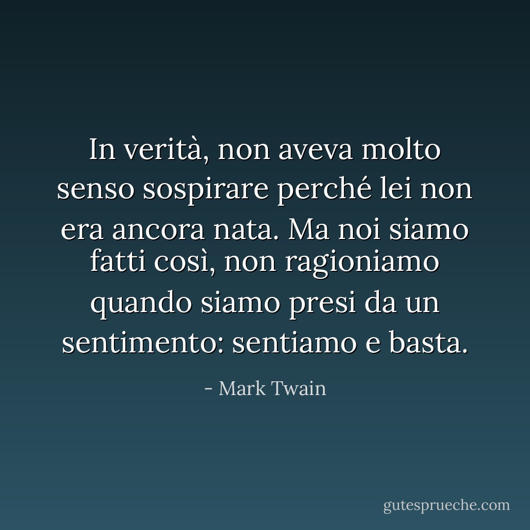 In verità, non aveva molto senso sospirare perché lei non era ancora nata. Ma noi siamo fatti così, non ragioniamo quando siamo presi da un sentimento: sentiamo e basta. - Mark Twain