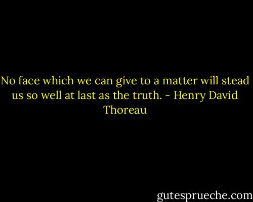No face which we can give to a matter will stead us so well at last as the truth. - Henry David Thoreau