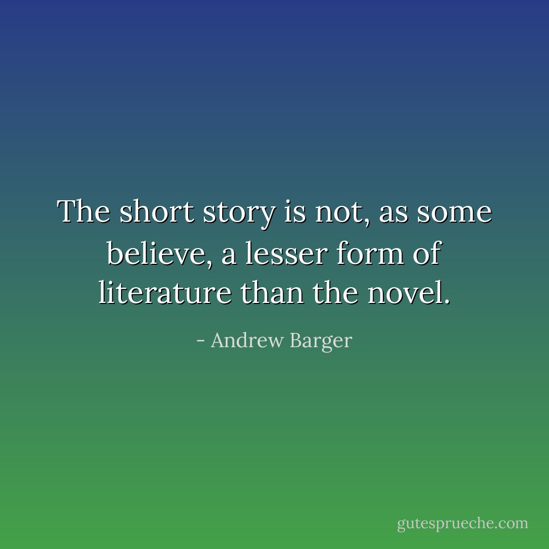 The short story is not, as some believe, a lesser form of literature than the novel. - Andrew Barger