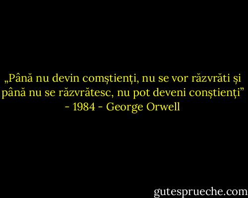 „Până nu devin comștienți, nu se vor răzvrăti și până nu se răzvrătesc, nu pot deveni conștienți” - 1984 - George Orwell