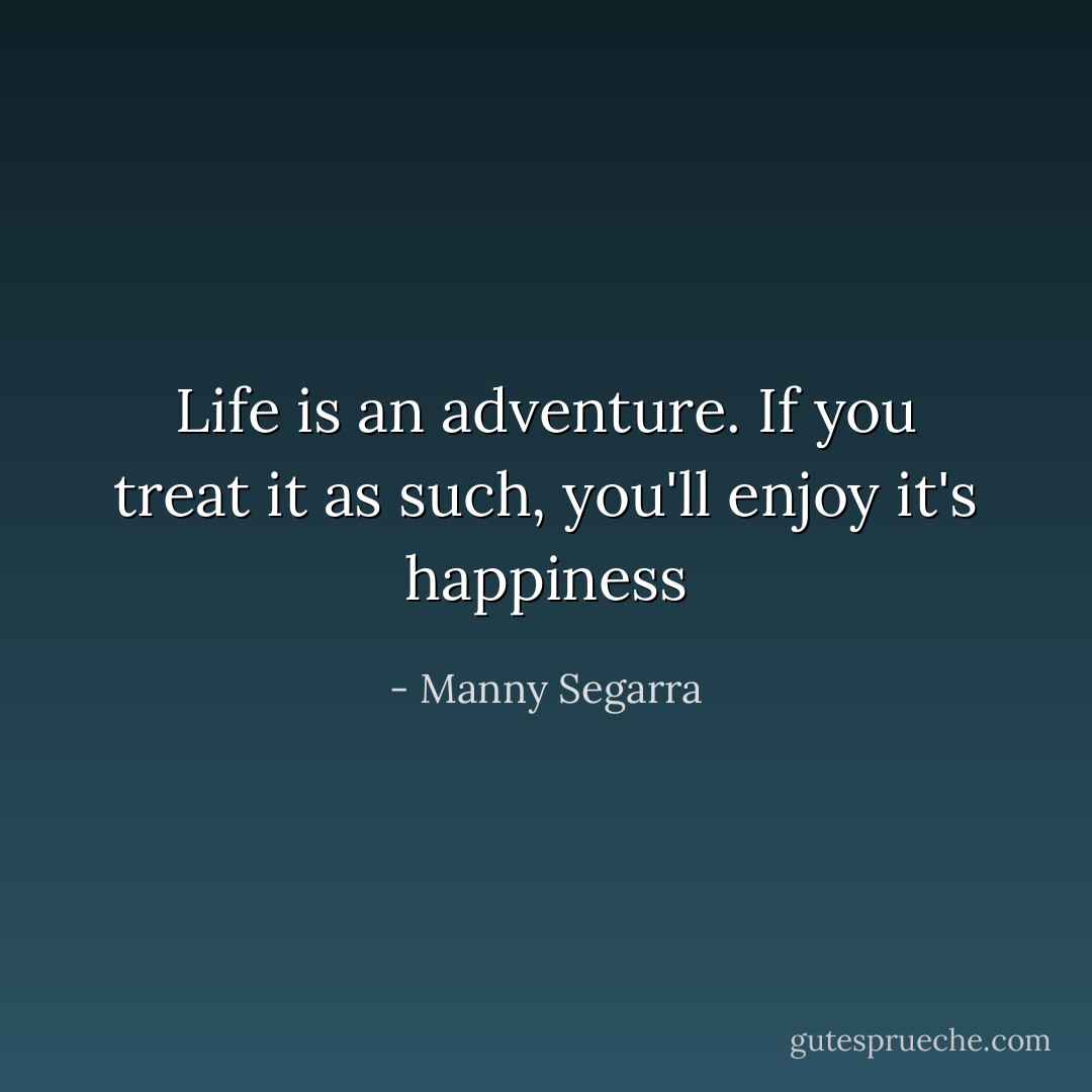 Life is an adventure. If you treat it as such, you'll enjoy it's happiness - Manny Segarra