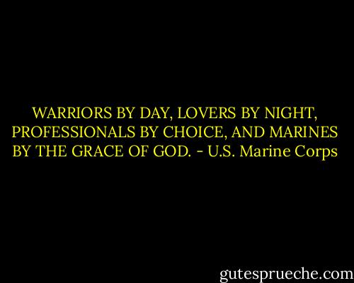 WARRIORS BY DAY, LOVERS BY NIGHT, PROFESSIONALS BY CHOICE, AND MARINES BY THE GRACE OF GOD. - U.S. Marine Corps