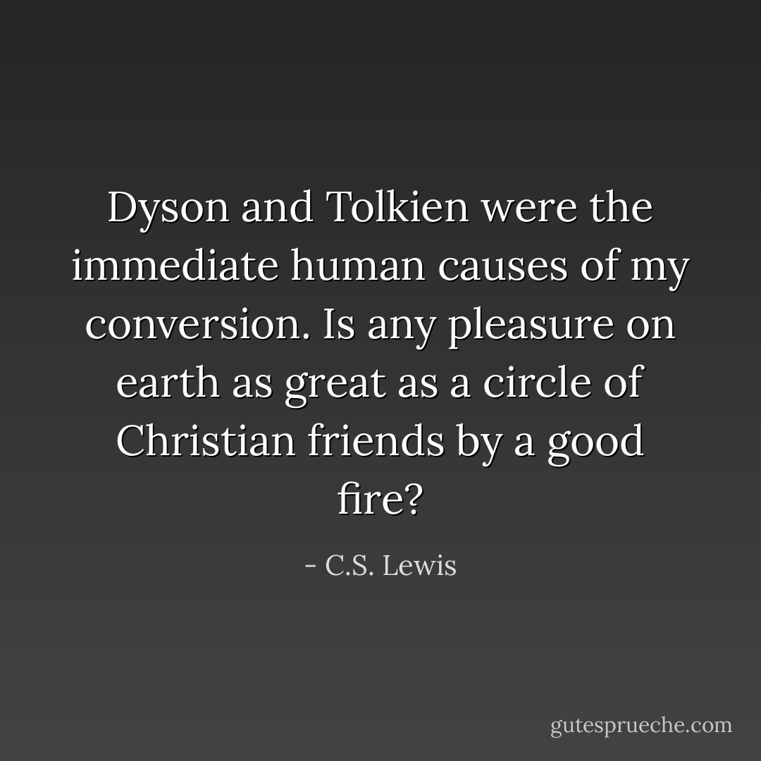 Dyson and Tolkien were the immediate human causes of my conversion. Is any pleasure on earth as great as a circle of Christian friends by a good fire? - C.S. Lewis