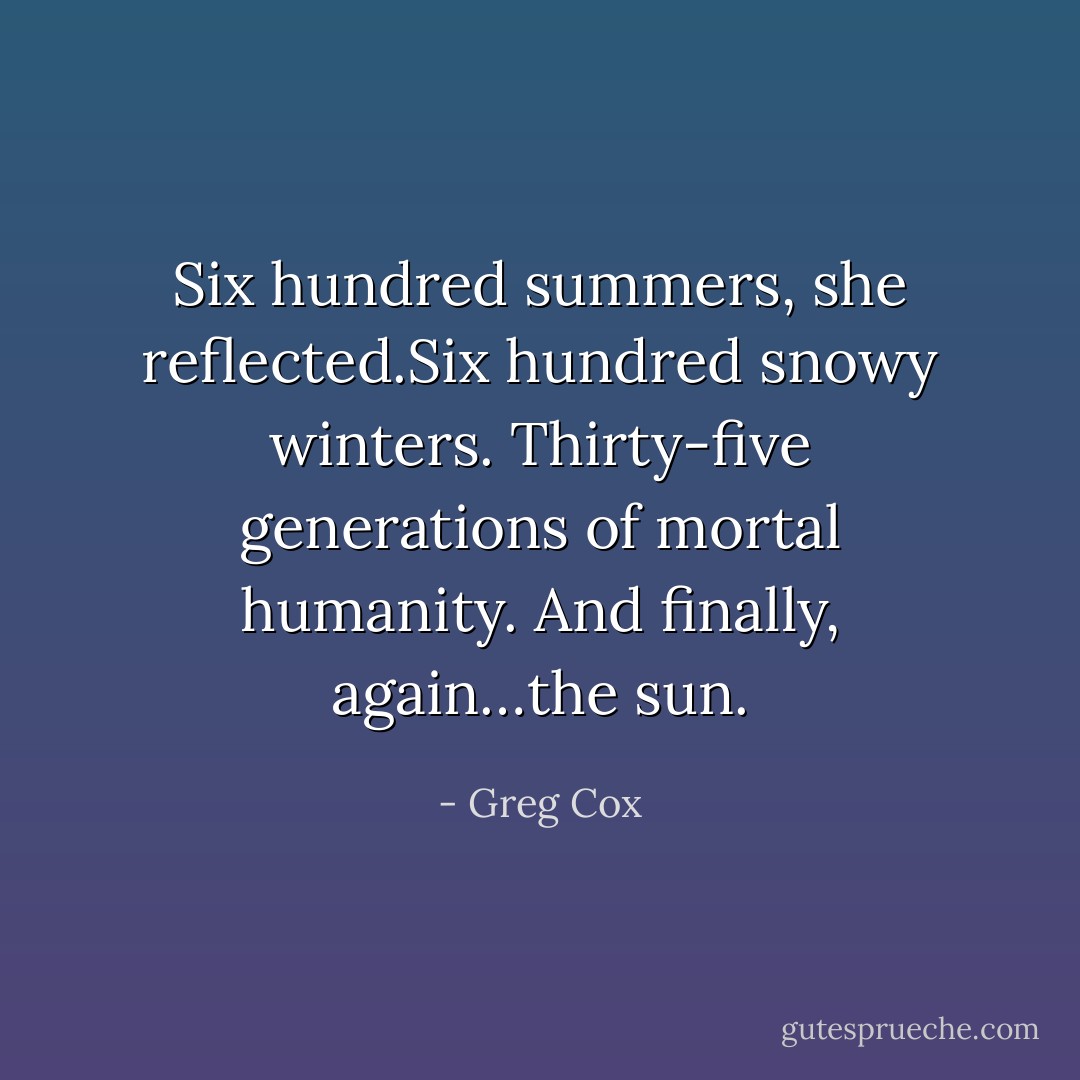 Six hundred summers, she reflected.Six hundred snowy winters. Thirty-five generations of mortal<br />humanity. And finally, again…the sun. - Greg Cox