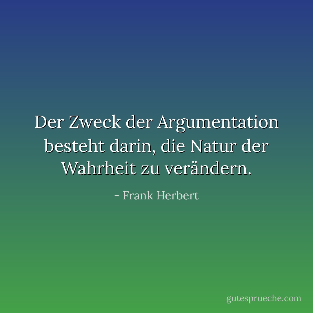 Der Zweck der Argumentation besteht darin, die Natur der Wahrheit zu verändern. - Frank Herbert<