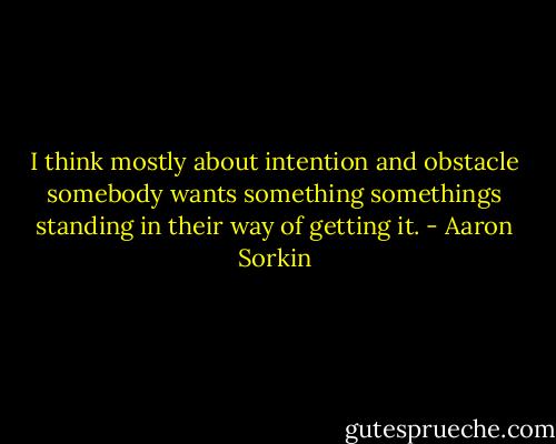 I think mostly about intention and obstacle somebody wants something somethings standing in their way of getting it. - Aaron Sorkin