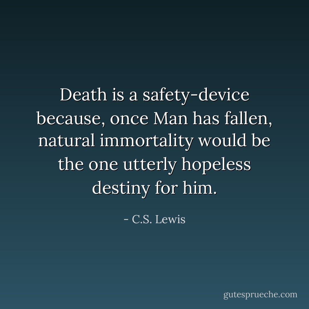 Death is a safety-device because, once Man has fallen, natural immortality would be the one utterly hopeless destiny for him. - C.S. Lewis